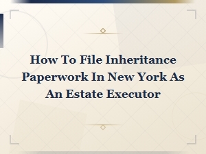Filing Inheritance Paperwork in New York as an Executor